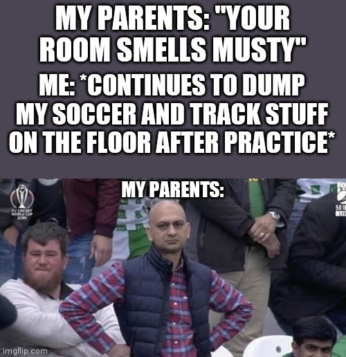 Annoyed Parents | MY PARENTS: "YOUR ROOM SMELLS MUSTY"; ME: *CONTINUES TO DUMP MY SOCCER AND TRACK STUFF ON THE FLOOR AFTER PRACTICE*; MY PARENTS: | image tagged in annoyed man | made w/ Imgflip meme maker