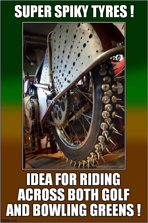 Let's Off Road ! | SUPER SPIKY TYRES ! IDEA FOR RIDING ACROSS BOTH GOLF AND BOWLING GREENS ! | image tagged in off road,spiked,tyres,tires,destruction | made w/ Imgflip meme maker
