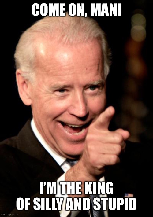 Smilin Biden Meme | COME ON, MAN! I’M THE KING OF SILLY AND STUPID | image tagged in memes,smilin biden | made w/ Imgflip meme maker