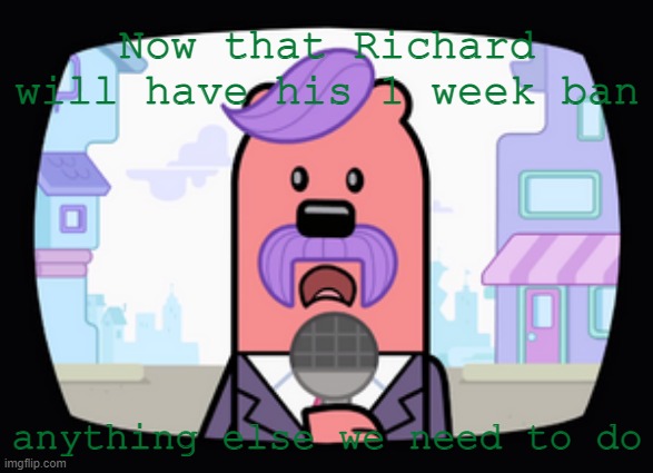 Go for it | Now that Richard will have his 1 week ban; anything else we need to do | image tagged in wuzzleburge news reporter | made w/ Imgflip meme maker
