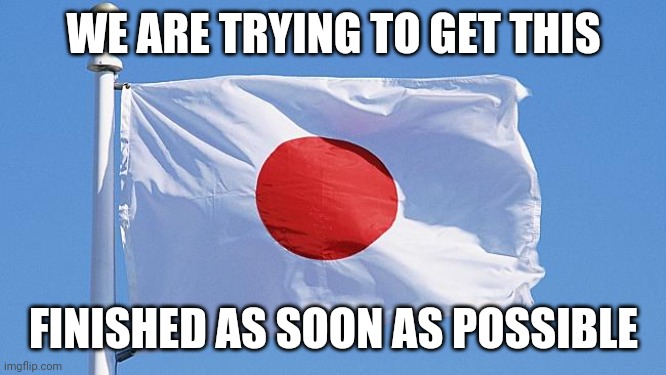 Japan flag | WE ARE TRYING TO GET THIS FINISHED AS SOON AS POSSIBLE | image tagged in japan flag | made w/ Imgflip meme maker