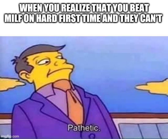 skinner pathetic | WHEN YOU REALIZE THAT YOU BEAT MILF ON HARD FIRST TIME AND THEY CAN'T | image tagged in skinner pathetic | made w/ Imgflip meme maker
