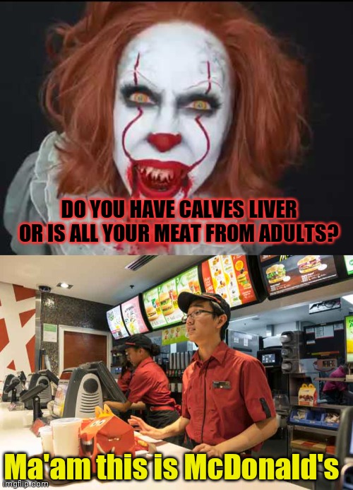 Clown problems | DO YOU HAVE CALVES LIVER OR IS ALL YOUR MEAT FROM ADULTS? Ma'am this is McDonald's | image tagged in killer clowns,mcdonalds,meat,nom nom nom,but why why would you do that | made w/ Imgflip meme maker