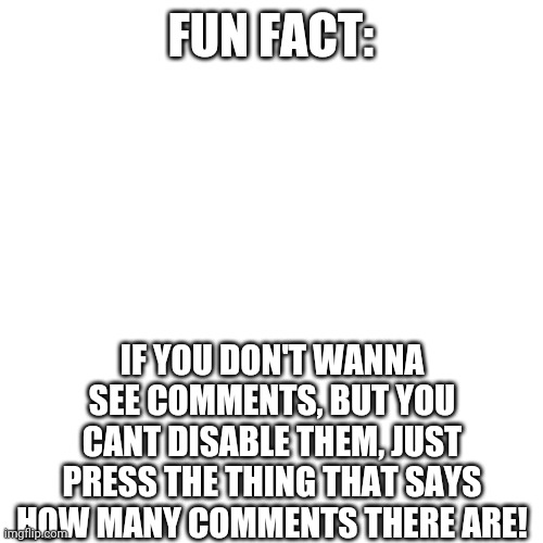 Blank Transparent Square Meme | FUN FACT:; IF YOU DON'T WANNA SEE COMMENTS, BUT YOU CANT DISABLE THEM, JUST PRESS THE THING THAT SAYS HOW MANY COMMENTS THERE ARE! | image tagged in memes,blank transparent square | made w/ Imgflip meme maker