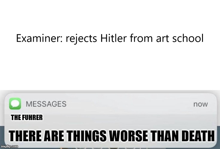 oh no | THE FUHRER; THERE ARE THINGS WORSE THAN DEATH | image tagged in messages | made w/ Imgflip meme maker