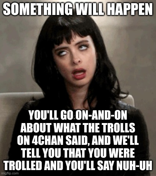 eye roll | SOMETHING WILL HAPPEN YOU'LL GO ON-AND-ON ABOUT WHAT THE TROLLS ON 4CHAN SAID, AND WE'LL TELL YOU THAT YOU WERE TROLLED AND YOU'LL SAY NUH-U | image tagged in eye roll | made w/ Imgflip meme maker