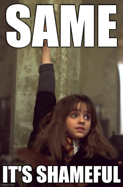 Hermoine raising hand | SAME IT'S SHAMEFUL | image tagged in hermoine raising hand | made w/ Imgflip meme maker