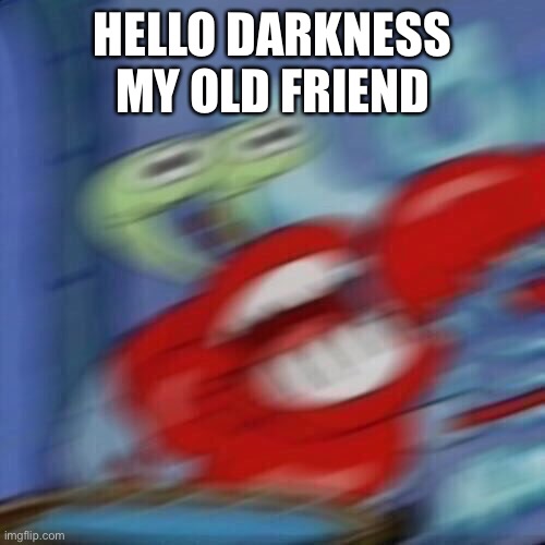 Mr krabs blur | HELLO DARKNESS MY OLD FRIEND | image tagged in mr krabs blur | made w/ Imgflip meme maker