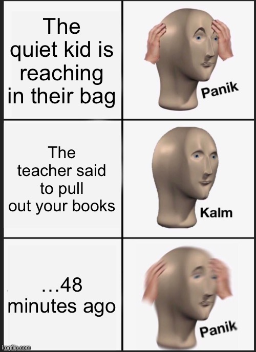 Panik Kalm Panik Meme | The quiet kid is reaching in their bag; The teacher said to pull out your books; …48 minutes ago | image tagged in memes,panik kalm panik | made w/ Imgflip meme maker