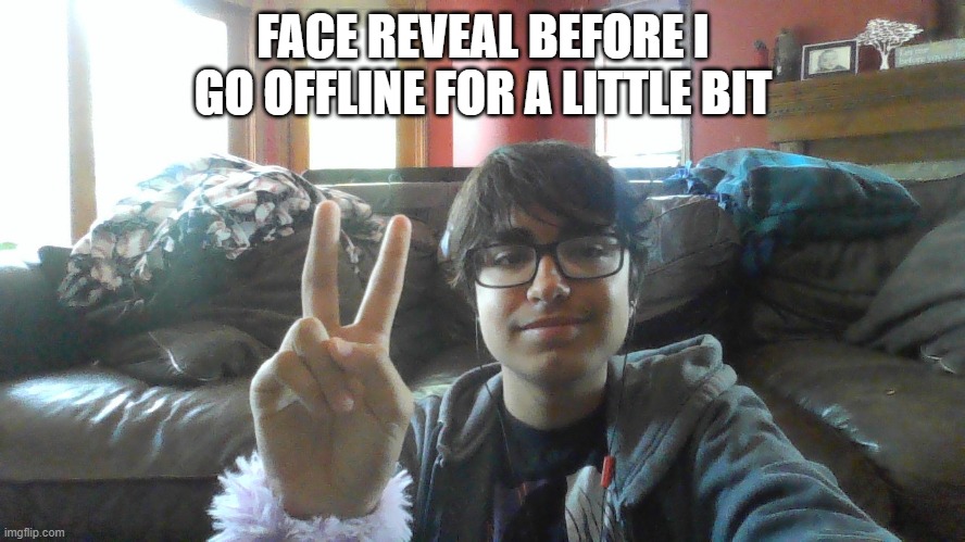 FACE REVEAL BEFORE I GO OFFLINE FOR A LITTLE BIT | made w/ Imgflip meme maker