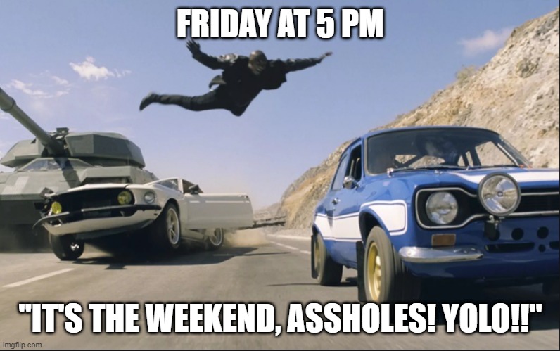 Friday at 5 PM | FRIDAY AT 5 PM; "IT'S THE WEEKEND, ASSHOLES! YOLO!!" | image tagged in fast and furious jump,tgif,yolo,rush hour,weekend | made w/ Imgflip meme maker
