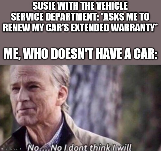 I Couldn't Renew My Car's Extended Warranty If I Wanted To | SUSIE WITH THE VEHICLE SERVICE DEPARTMENT: *ASKS ME TO RENEW MY CAR'S EXTENDED WARRANTY*; ME, WHO DOESN'T HAVE A CAR: | image tagged in no i don't think i will | made w/ Imgflip meme maker