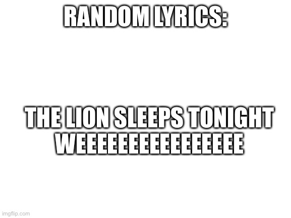 Isoa | RANDOM LYRICS:; THE LION SLEEPS TONIGHT
WEEEEEEEEEEEEEEEE | image tagged in blank white template | made w/ Imgflip meme maker