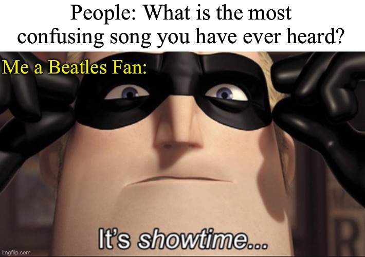 Look in comments | People: What is the most confusing song you have ever heard? Me a Beatles Fan: | image tagged in it's showtime | made w/ Imgflip meme maker