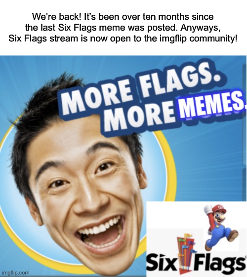 The stream is BACK once again! |  We’re back! It’s been over ten months since the last Six Flags meme was posted. Anyways, Six Flags stream is now open to the imgflip community! | image tagged in more flags more memes,memes,six flags,announcement | made w/ Imgflip meme maker