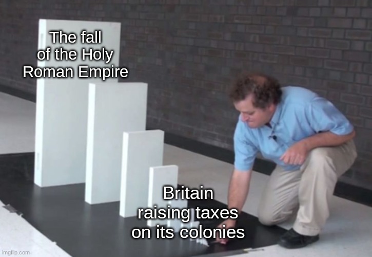 *Insert Voltaire quote here* | The fall of the Holy Roman Empire; Britain raising taxes on its colonies | image tagged in domino effect | made w/ Imgflip meme maker