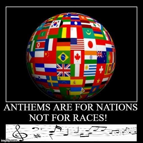 world nations anthems | ANTHEMS ARE FOR NATIONS
NOT FOR RACES! | anthems are for nations
not for races! | image tagged in politically correct,national anthem,not racist,united nations,nations,patriotism | made w/ Imgflip demotivational maker