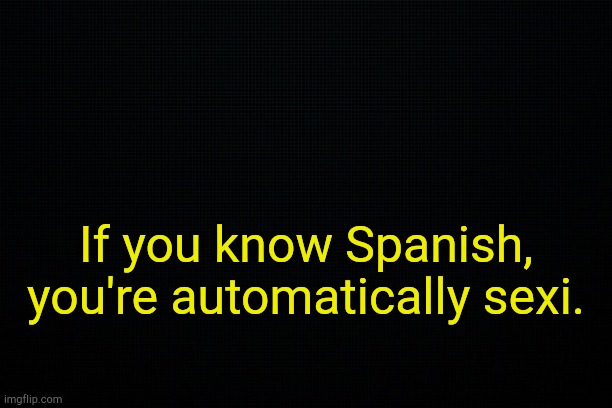 . | If you know Spanish, you're automatically sexi. | image tagged in black | made w/ Imgflip meme maker