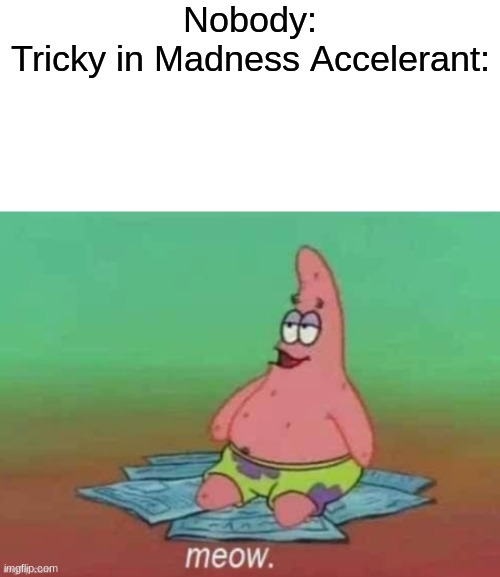 Made something | Nobody:
Tricky in Madness Accelerant: | made w/ Imgflip meme maker