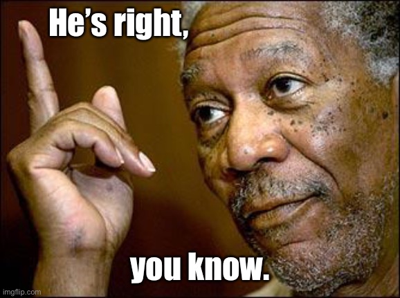 This Morgan Freeman | He’s right, you know. | image tagged in this morgan freeman | made w/ Imgflip meme maker