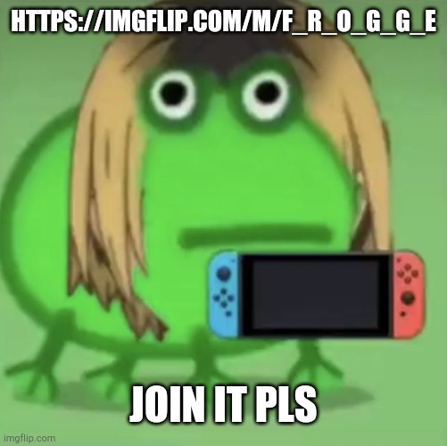 https://imgflip.com/m/F_R_O_G_G_E | HTTPS://IMGFLIP.COM/M/F_R_O_G_G_E; JOIN IT PLS | image tagged in k e n m a f r o g | made w/ Imgflip meme maker