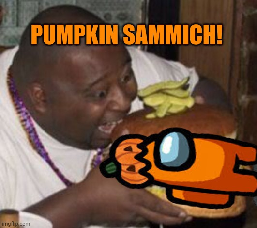 weird-fat-man-eating-burger | PUMPKIN SAMMICH! | image tagged in weird-fat-man-eating-burger | made w/ Imgflip meme maker