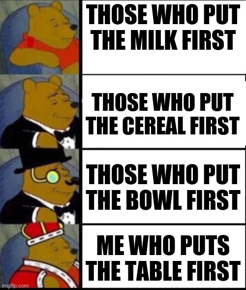 winnie the pooh 4 | THOSE WHO PUT THE MILK FIRST; THOSE WHO PUT THE CEREAL FIRST; THOSE WHO PUT THE BOWL FIRST; ME WHO PUTS THE TABLE FIRST | image tagged in winnie the pooh 4 | made w/ Imgflip meme maker