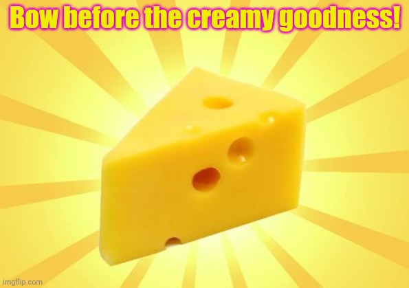 Cheese Time | Bow before the creamy goodness! | image tagged in cheese time | made w/ Imgflip meme maker
