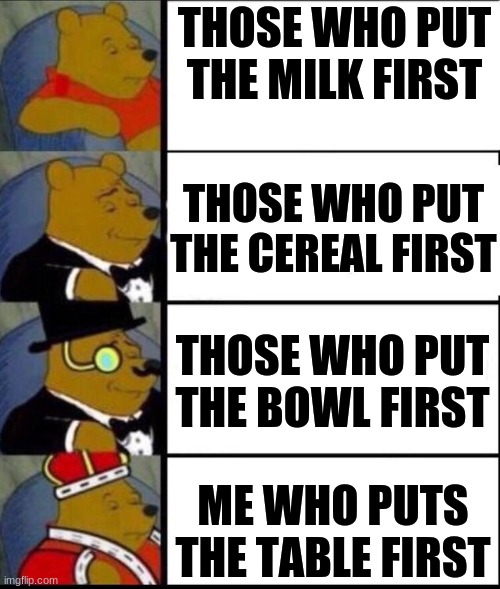 cereal | THOSE WHO PUT THE MILK FIRST; THOSE WHO PUT THE CEREAL FIRST; THOSE WHO PUT THE BOWL FIRST; ME WHO PUTS THE TABLE FIRST | image tagged in big brain,breakfast | made w/ Imgflip meme maker