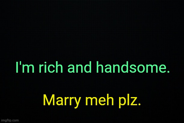. | I'm rich and handsome. Marry meh plz. | image tagged in black | made w/ Imgflip meme maker