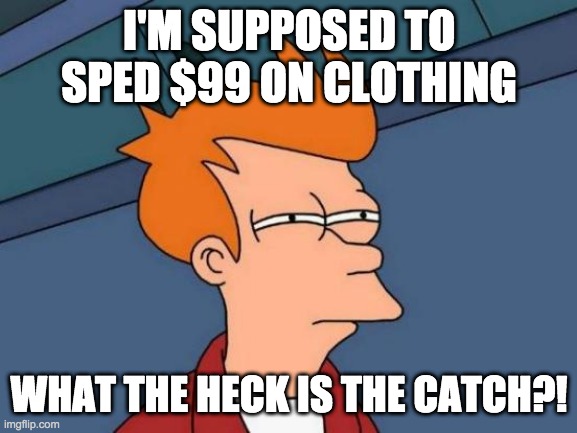 I mean, what the heck mom??! | I'M SUPPOSED TO SPED $99 ON CLOTHING; WHAT THE HECK IS THE CATCH?! | image tagged in memes,futurama fry | made w/ Imgflip meme maker