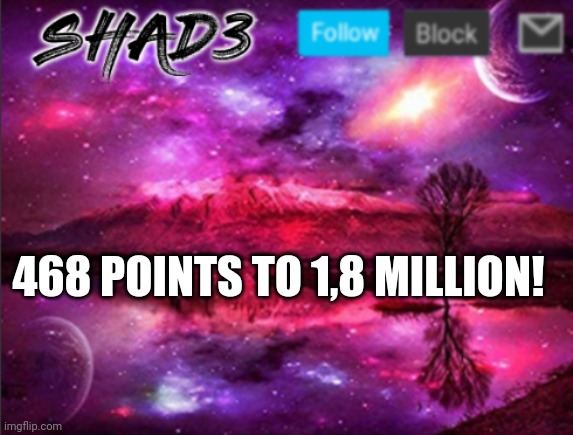 Help pls | 468 POINTS TO 1,8 MILLION! | image tagged in shad3 announcement template v7 | made w/ Imgflip meme maker
