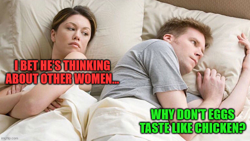 Eggs | I BET HE'S THINKING ABOUT OTHER WOMEN... WHY DON'T EGGS TASTE LIKE CHICKEN? | image tagged in i bet he's thinking of other woman | made w/ Imgflip meme maker