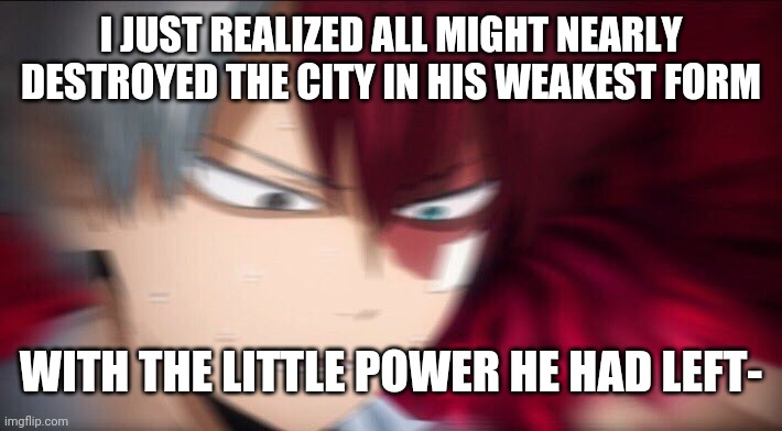 Dear god | I JUST REALIZED ALL MIGHT NEARLY DESTROYED THE CITY IN HIS WEAKEST FORM; WITH THE LITTLE POWER HE HAD LEFT- | image tagged in todoroki thinking | made w/ Imgflip meme maker