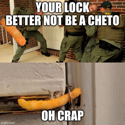 the cheeto break | YOUR LOCK BETTER NOT BE A CHETO; OH CRAP | image tagged in police break door cheetos | made w/ Imgflip meme maker