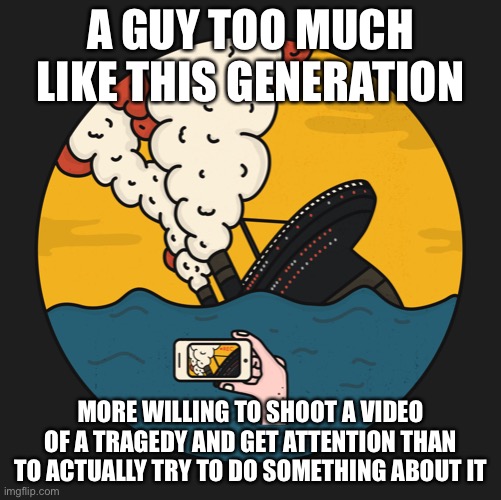 this is true | A GUY TOO MUCH LIKE THIS GENERATION; MORE WILLING TO SHOOT A VIDEO OF A TRAGEDY AND GET ATTENTION THAN TO ACTUALLY TRY TO DO SOMETHING ABOUT IT | image tagged in dark humor,funny,video,generation,sinking ship | made w/ Imgflip meme maker