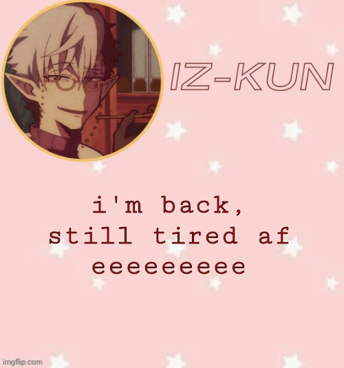 maybe i'll take another nap later -v- | i'm back, still tired af
eeeeeeeee | image tagged in iz-kun's tsuchigomori temp thank u suga | made w/ Imgflip meme maker