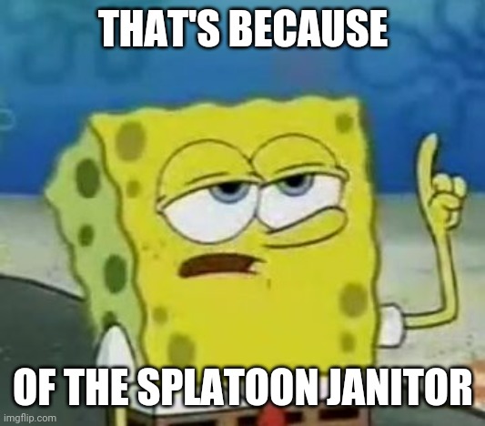 I'll Have You Know Spongebob Meme | THAT'S BECAUSE OF THE SPLATOON JANITOR | image tagged in memes,i'll have you know spongebob | made w/ Imgflip meme maker