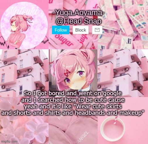 Natsuki temp | So I got bored and went on google and I searched how to be cute cause yeah and it's like "Wear cute skirts and shorts and shirts and headbands and makeup" | image tagged in natsuki temp | made w/ Imgflip meme maker