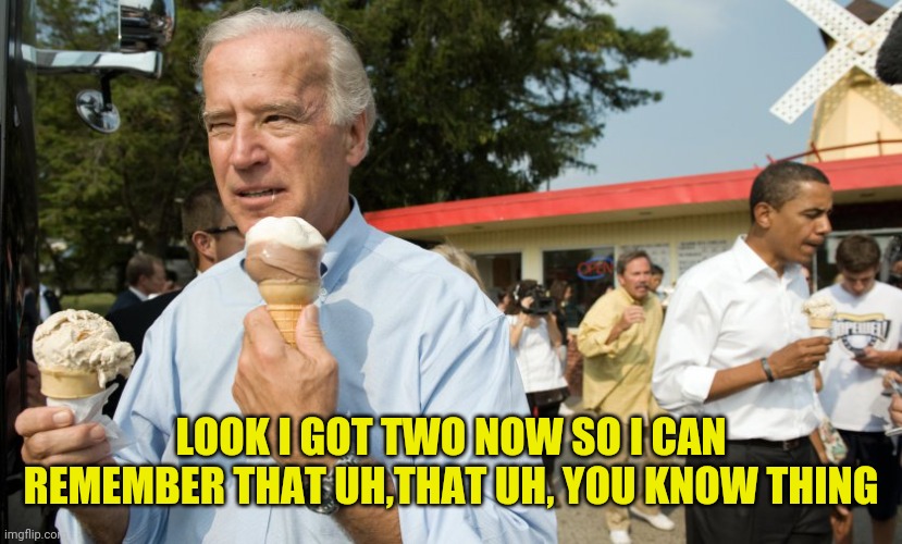 Joe Biden Ice Cream Day | LOOK I GOT TWO NOW SO I CAN REMEMBER THAT UH,THAT UH, YOU KNOW THING | image tagged in joe biden ice cream day | made w/ Imgflip meme maker