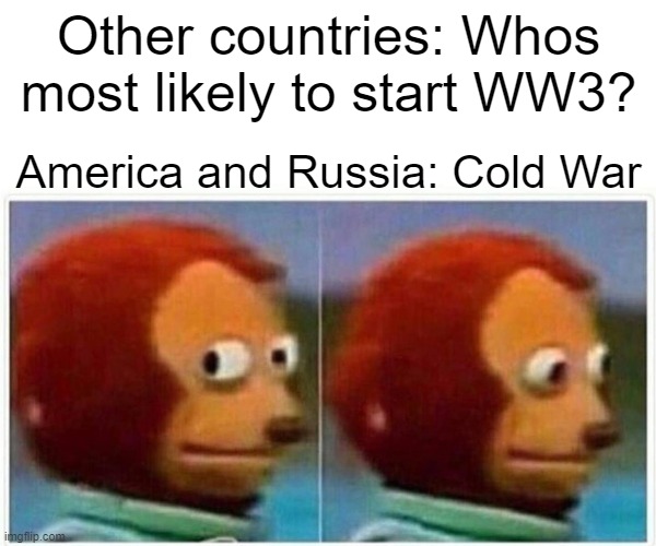 Monkey Puppet Meme | Other countries: Whos most likely to start WW3? America and Russia: Cold War | image tagged in memes,monkey puppet | made w/ Imgflip meme maker