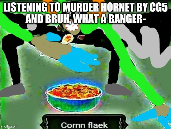 crls but cornn flaek | LISTENING TO MURDER HORNET BY CG5
AND BRUH, WHAT A BANGER- | image tagged in crls but cornn flaek | made w/ Imgflip meme maker