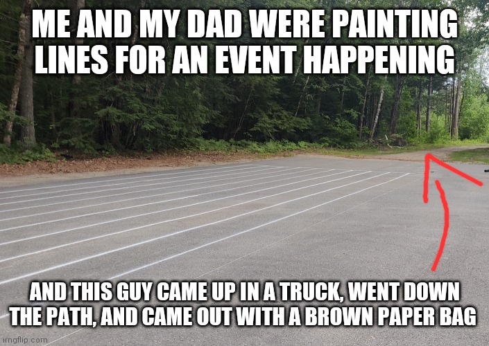 That isn't suspicious | ME AND MY DAD WERE PAINTING LINES FOR AN EVENT HAPPENING; AND THIS GUY CAME UP IN A TRUCK, WENT DOWN THE PATH, AND CAME OUT WITH A BROWN PAPER BAG | made w/ Imgflip meme maker