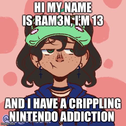 Along with Frogs too | HI MY NAME IS RAM3N, I’M 13; AND I HAVE A CRIPPLING NINTENDO ADDICTION | image tagged in fr | made w/ Imgflip meme maker