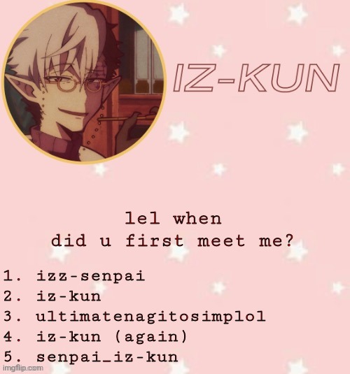 i was on this site like three months before i started posting in msmg | lel when did u first meet me? 1. izz-senpai
2. iz-kun
3. ultimatenagitosimplol
4. iz-kun (again)
5. senpai_iz-kun | image tagged in iz-kun's tsuchigomori temp thank u suga | made w/ Imgflip meme maker