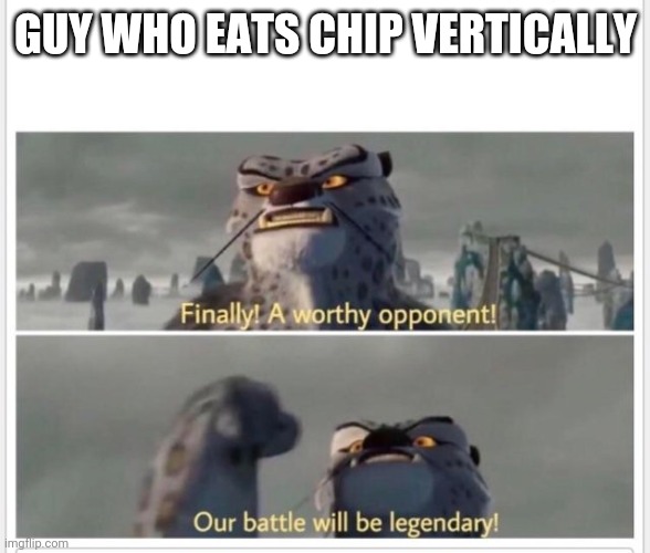 Finally! A worthy opponent! | GUY WHO EATS CHIP VERTICALLY | image tagged in finally a worthy opponent | made w/ Imgflip meme maker