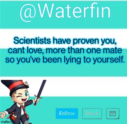Unless your cheating ? | Scientists have proven you, cant love, more than one mate so you've been lying to yourself. | image tagged in waterfins template | made w/ Imgflip meme maker