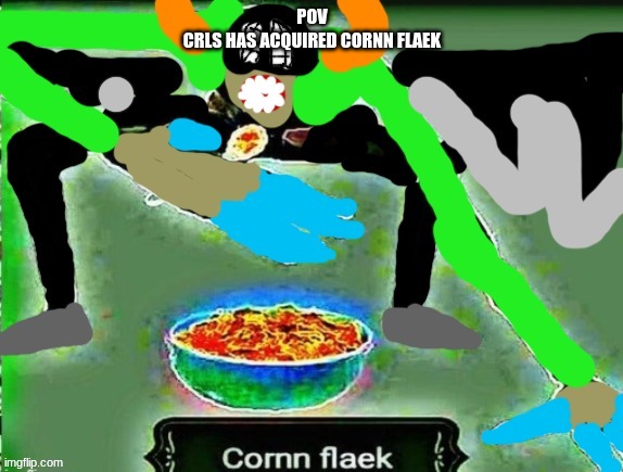 crls but cornn flaek | POV
CRLS HAS ACQUIRED CORNN FLAEK | image tagged in crls but cornn flaek | made w/ Imgflip meme maker