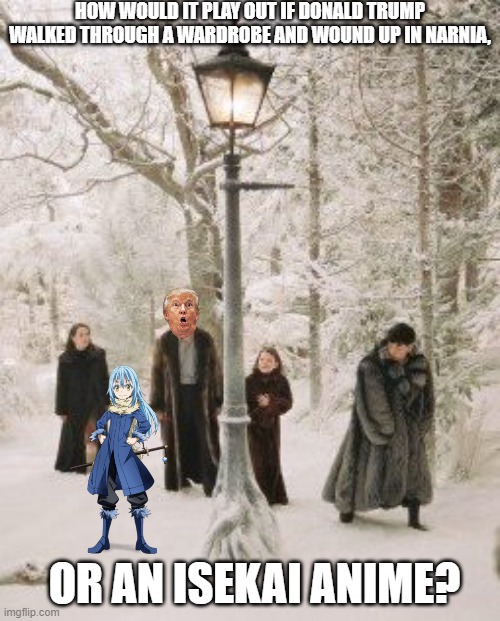 The Chronic Head Aches of Narnia: That time I got reincarnated in the Two Trump Towers | HOW WOULD IT PLAY OUT IF DONALD TRUMP WALKED THROUGH A WARDROBE AND WOUND UP IN NARNIA, OR AN ISEKAI ANIME? | image tagged in narnia lamppost,slime,anime,donald trump,narnia,what if | made w/ Imgflip meme maker