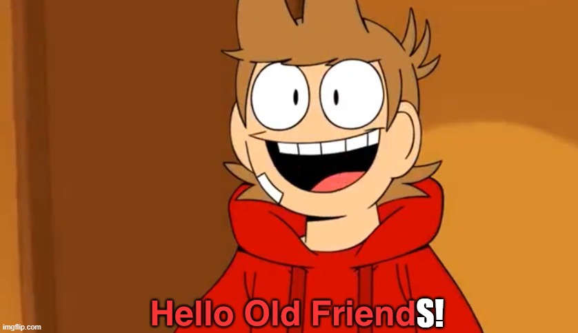 Hello Old Friend! | S! | image tagged in hello old friend | made w/ Imgflip meme maker